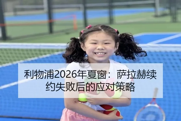 利物浦2026年夏窗：萨拉赫续约失败后的应对策略