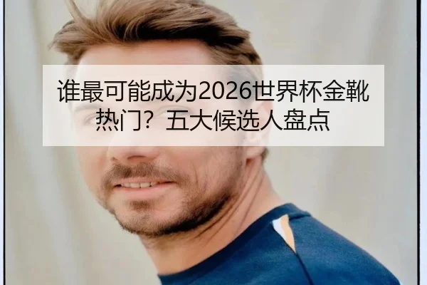 谁最可能成为2026世界杯金靴热门？五大候选人盘点