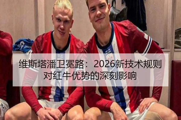 维斯塔潘卫冕路：2026新技术规则对红牛优势的深刻影响